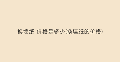 换墙纸 价格是多少(换墙纸的价格)
